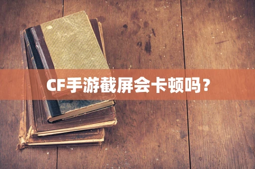CF手游截屏会卡顿吗？
