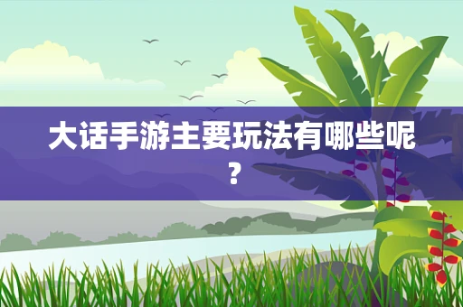 大话手游主要玩法有哪些呢？