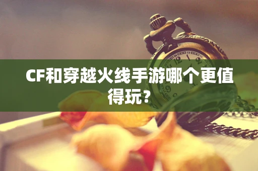 CF和穿越火线手游哪个更值得玩？