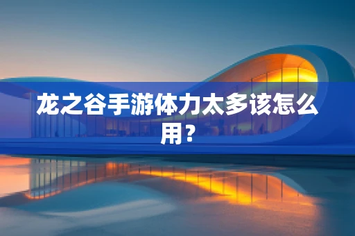 龙之谷手游体力太多该怎么用？