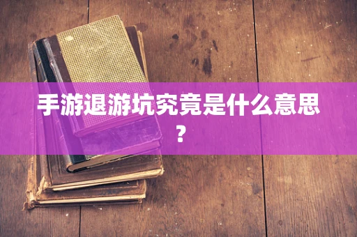 手游退游坑究竟是什么意思？