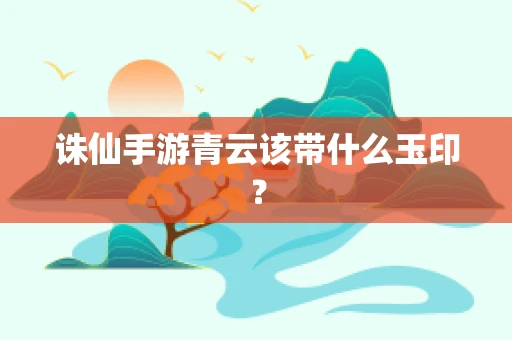 诛仙手游青云该带什么玉印？
