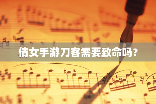 倩女手游刀客需要致命吗？