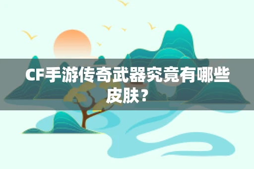 CF手游传奇武器究竟有哪些皮肤？