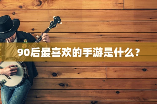 90后最喜欢的手游是什么？