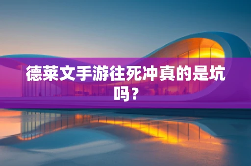 德莱文手游往死冲真的是坑吗？