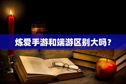 炼爱手游和端游区别大吗？