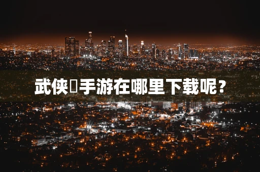武侠乂手游在哪里下载呢？