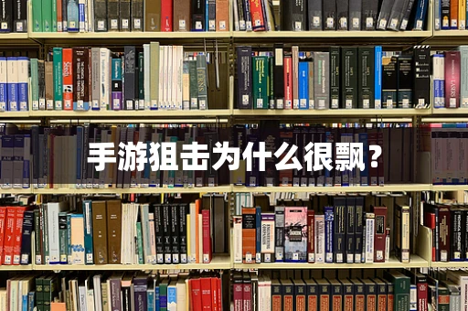 手游狙击为什么很飘？