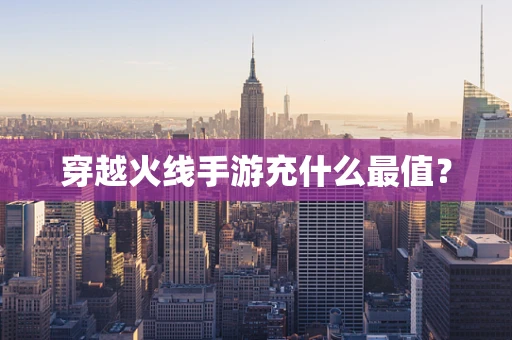 穿越火线手游充什么最值？