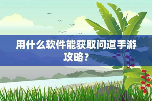 用什么软件能获取问道手游攻略？