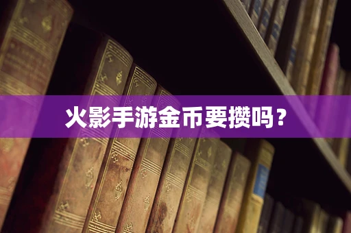 火影手游金币要攒吗？
