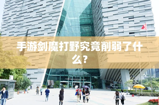 手游剑魔打野究竟削弱了什么？