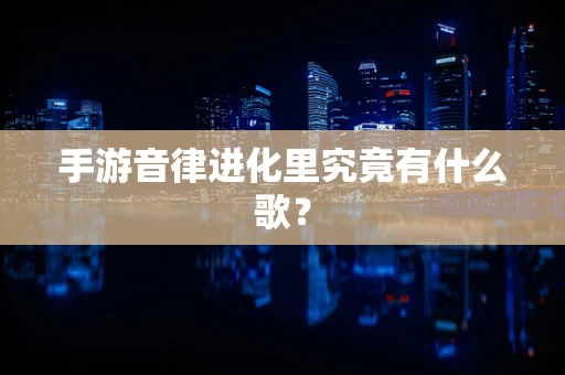 手游音律进化里究竟有什么歌？