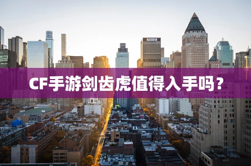 CF手游剑齿虎值得入手吗？