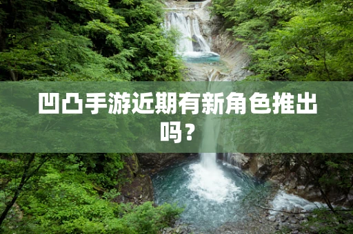 凹凸手游近期有新角色推出吗？