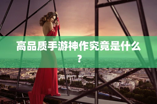 高品质手游神作究竟是什么？