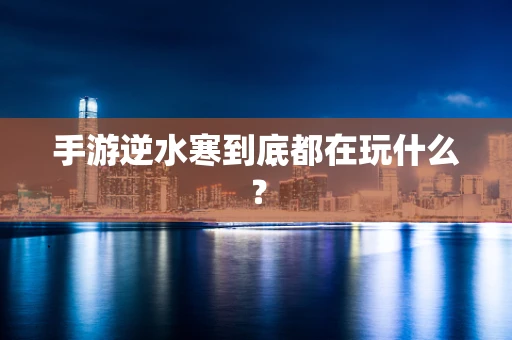 手游逆水寒到底都在玩什么？