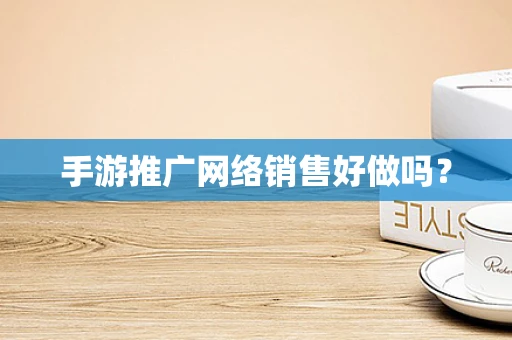 手游推广网络销售好做吗？