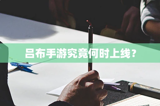 吕布手游究竟何时上线？