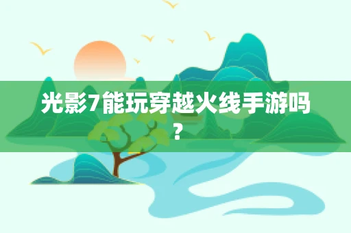 光影7能玩穿越火线手游吗？
