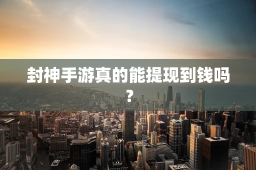封神手游真的能提现到钱吗？