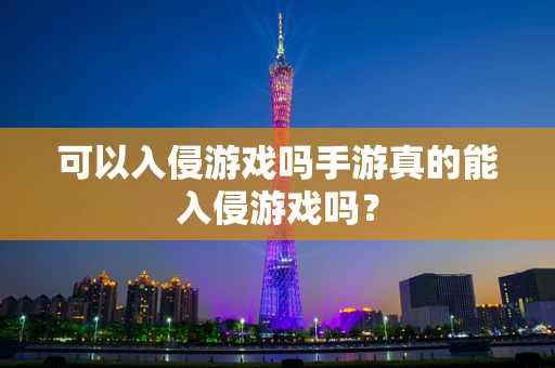 可以入侵游戏吗手游真的能入侵游戏吗？