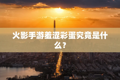 火影手游羞涩彩蛋究竟是什么？