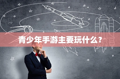 青少年手游主要玩什么？