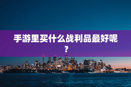 手游里买什么战利品最好呢？