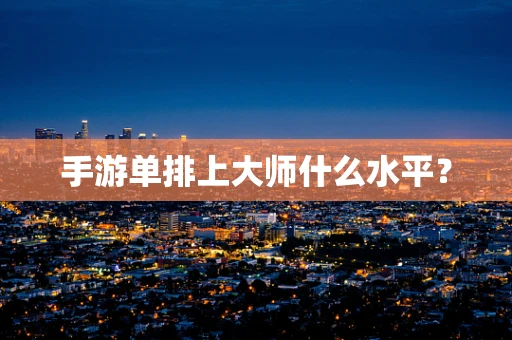 手游单排上大师什么水平？