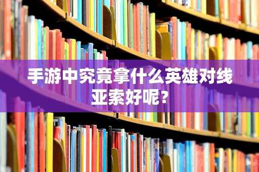 手游中究竟拿什么英雄对线亚索好呢？