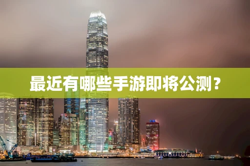 最近有哪些手游即将公测？
