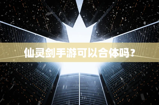 仙灵剑手游可以合体吗？