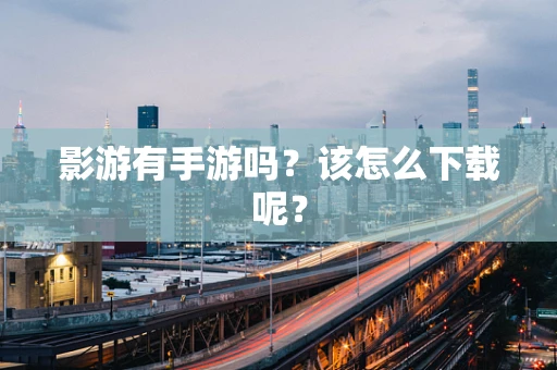 影游有手游吗？该怎么下载呢？