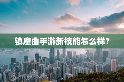 镇魔曲手游新技能怎么样？