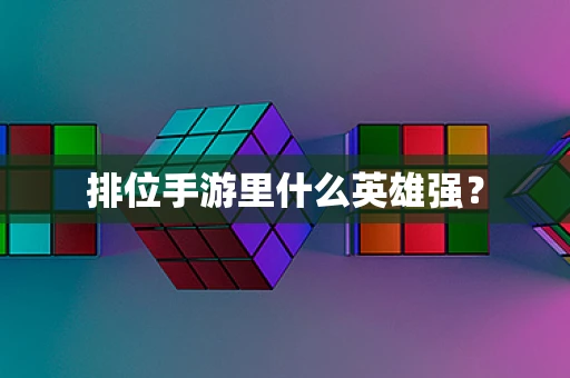 排位手游里什么英雄强？