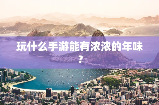 玩什么手游能有浓浓的年味？