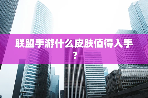 联盟手游什么皮肤值得入手？
