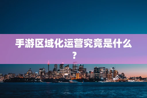 手游区域化运营究竟是什么？