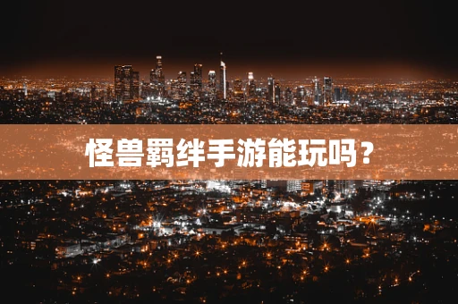 怪兽羁绊手游能玩吗？