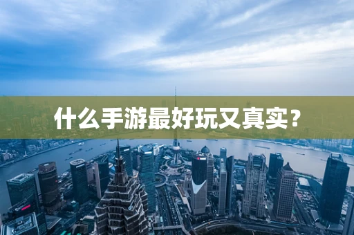 什么手游最好玩又真实？