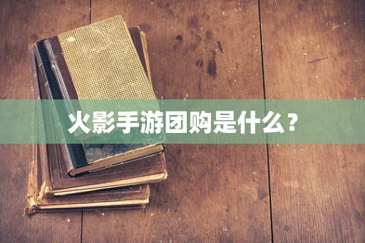 火影手游团购是什么？