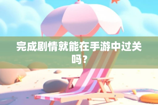 完成剧情就能在手游中过关吗？