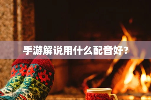 手游解说用什么配音好？