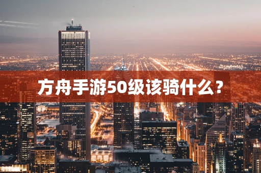 方舟手游50级该骑什么？